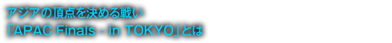 アジアの頂点を決める大会 APAC Finals - in TOKYO